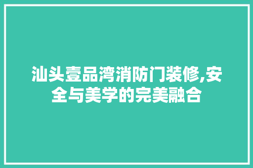 汕头壹品湾消防门装修,安全与美学的完美融合