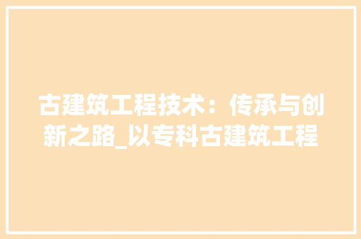 古建筑工程技术：传承与创新之路_以专科古建筑工程技术专业为例 卧室装修