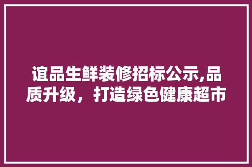 谊品生鲜装修招标公示,品质升级，打造绿色健康超市新标杆