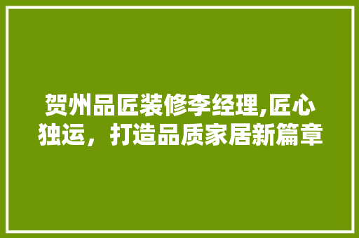 贺州品匠装修李经理,匠心独运，打造品质家居新篇章