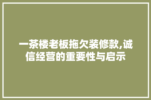 一茶楼老板拖欠装修款,诚信经营的重要性与启示