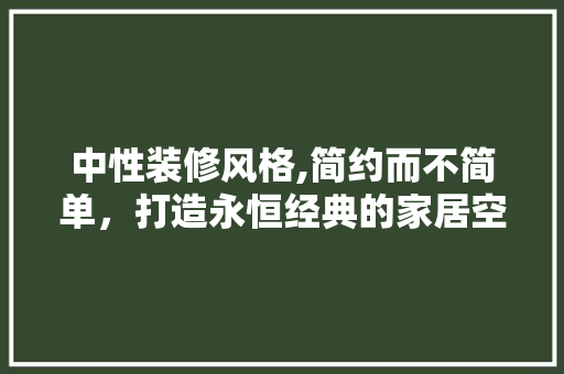 中性装修风格,简约而不简单，打造永恒经典的家居空间