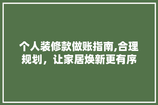 个人装修款做账指南,合理规划，让家居焕新更有序 家居装修