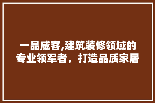 一品威客,建筑装修领域的专业领军者，打造品质家居新标杆 现代风格装饰