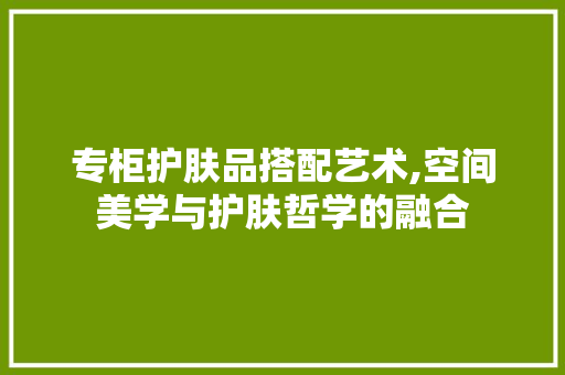专柜护肤品搭配艺术,空间美学与护肤哲学的融合 室内设计