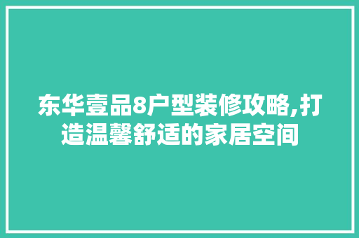东华壹品8户型装修攻略,打造温馨舒适的家居空间 地板材料