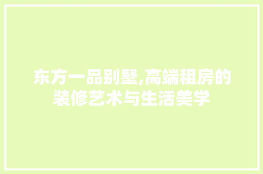 东方一品别墅,高端租房的装修艺术与生活美学 中式风格装饰