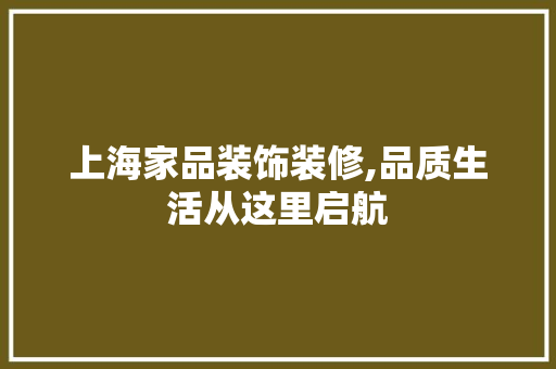 上海家品装饰装修,品质生活从这里启航