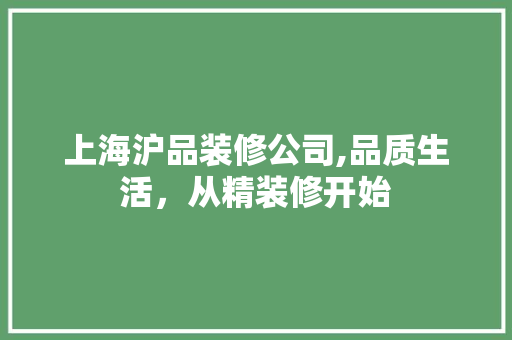 上海沪品装修公司,品质生活，从精装修开始 家居装修