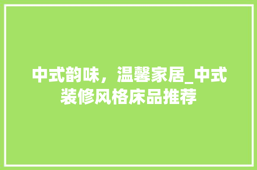 中式韵味，温馨家居_中式装修风格床品推荐 卧室装修