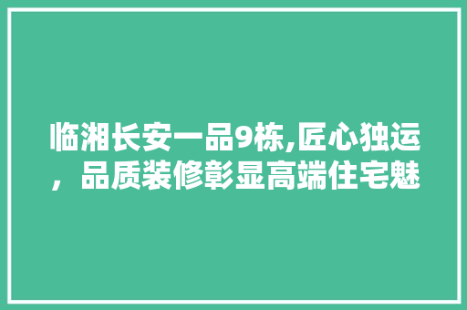 临湘长安一品9栋,匠心独运，品质装修彰显高端住宅魅力 室内设计