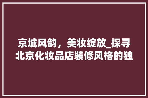 京城风韵，美妆绽放_探寻北京化妆品店装修风格的独特魅力 家居装修