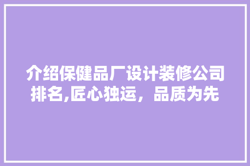 介绍保健品厂设计装修公司排名,匠心独运，品质为先 家居装修