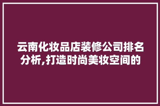 云南化妆品店装修公司排名分析,打造时尚美妆空间的艺术之选 木雕艺术