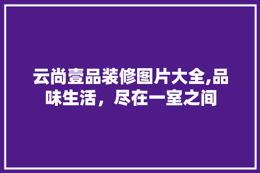 云尚壹品装修图片大全,品味生活，尽在一室之间 地板材料