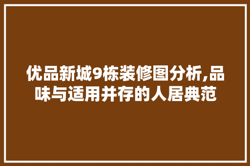 优品新城9栋装修图分析,品味与适用并存的人居典范 家居装修