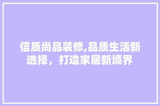 信质尚品装修,品质生活新选择，打造家居新境界 室内设计