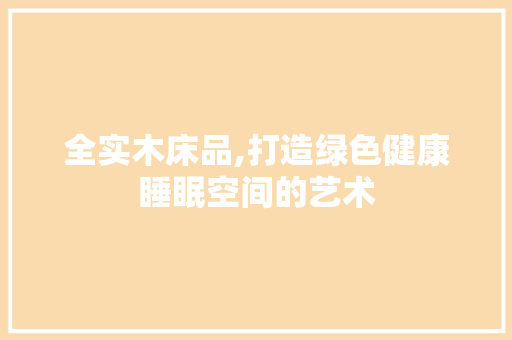 全实木床品,打造绿色健康睡眠空间的艺术 室内设计