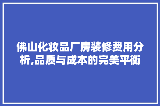 佛山化妆品厂房装修费用分析,品质与成本的完美平衡 室内设计