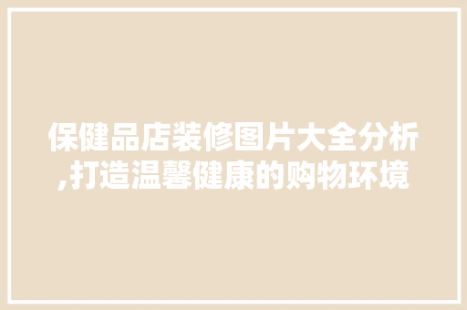 保健品店装修图片大全分析,打造温馨健康的购物环境 客厅装修