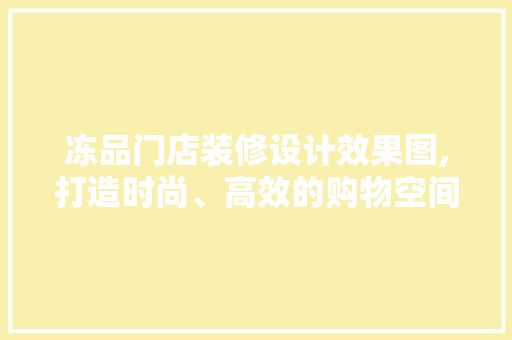 冻品门店装修设计效果图,打造时尚、高效的购物空间 卧室装修