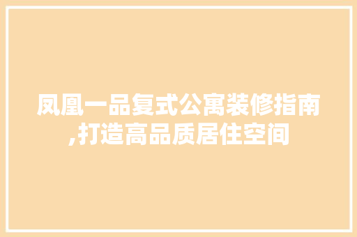 凤凰一品复式公寓装修指南,打造高品质居住空间