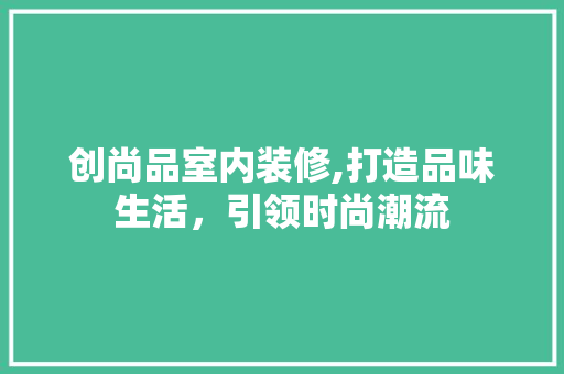 创尚品室内装修,打造品味生活，引领时尚潮流 家居装修