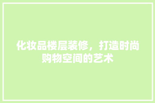 化妆品楼层装修，打造时尚购物空间的艺术