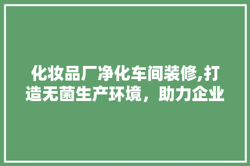 化妆品厂净化车间装修,打造无菌生产环境，助力企业高质量发展 软装设计