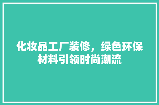 化妆品工厂装修，绿色环保材料引领时尚潮流 木雕艺术