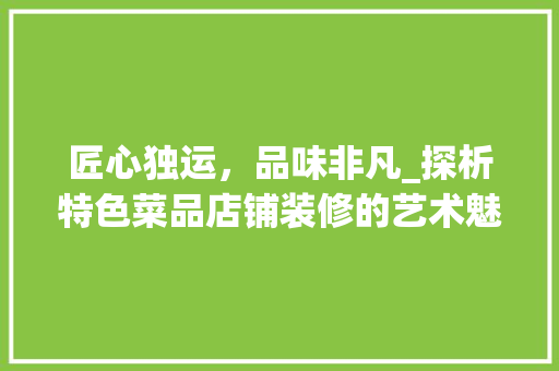 匠心独运，品味非凡_探析特色菜品店铺装修的艺术魅力 家居装修