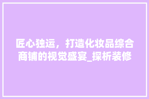 匠心独运，打造化妆品综合商铺的视觉盛宴_探析装修图背后的美学设计 软装设计