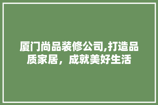 厦门尚品装修公司,打造品质家居，成就美好生活 室内设计