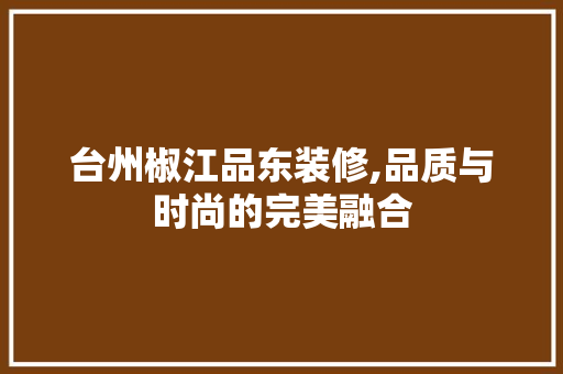 台州椒江品东装修,品质与时尚的完美融合