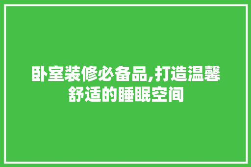 卧室装修必备品,打造温馨舒适的睡眠空间