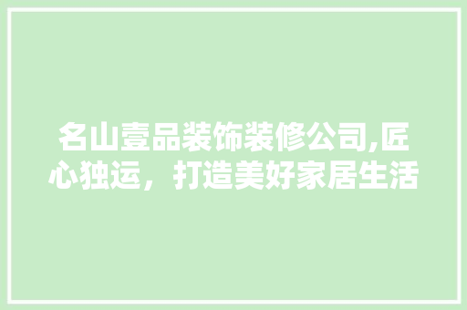 名山壹品装饰装修公司,匠心独运，打造美好家居生活新篇章