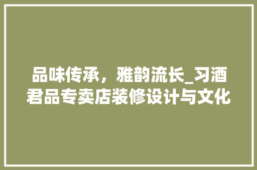 品味传承，雅韵流长_习酒君品专卖店装修设计与文化内涵 现代风格装饰