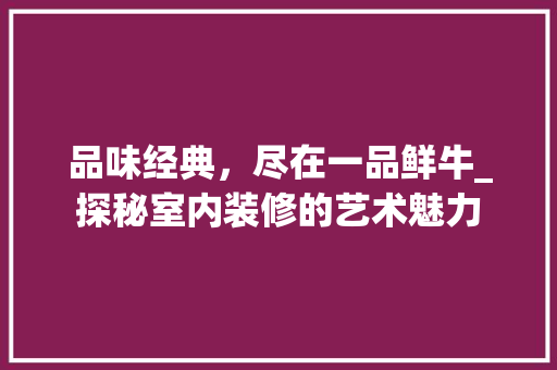 品味经典，尽在一品鲜牛_探秘室内装修的艺术魅力 现代风格装饰