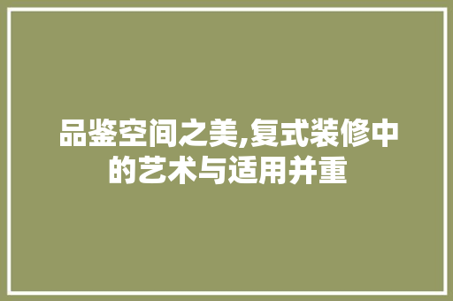 品鉴空间之美,复式装修中的艺术与适用并重 软装设计