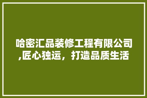 哈密汇品装修工程有限公司,匠心独运，打造品质生活新标杆