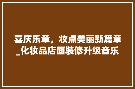 喜庆乐章，妆点美丽新篇章_化妆品店面装修升级音乐赏析 软装设计