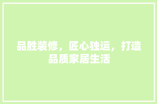 品胜装修，匠心独运，打造品质家居生活