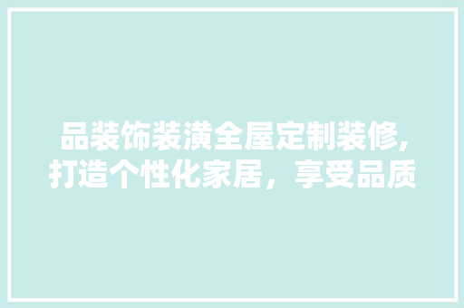 品装饰装潢全屋定制装修,打造个性化家居，享受品质生活 现代风格装饰