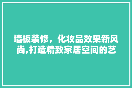 墙板装修，化妆品效果新风尚,打造精致家居空间的艺术之旅 室内设计