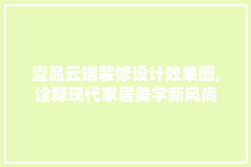 壹品云端装修设计效果图,诠释现代家居美学新风尚 室内设计
