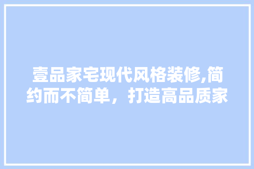 壹品家宅现代风格装修,简约而不简单，打造高品质家居空间 地板材料