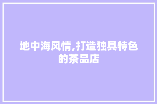 地中海风情,打造独具特色的茶品店