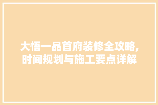 大悟一品首府装修全攻略,时间规划与施工要点详解 室内设计