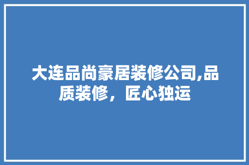 大连品尚豪居装修公司,品质装修，匠心独运 家居装修