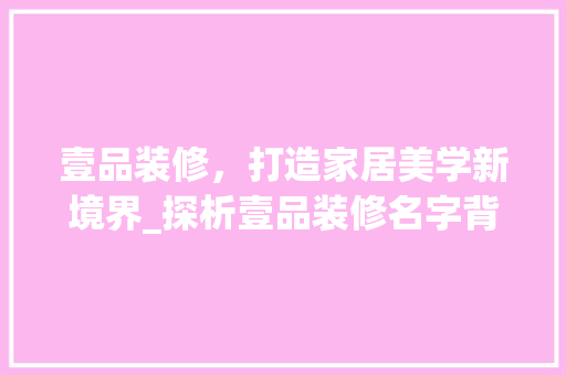 壹品装修，打造家居美学新境界_探析壹品装修名字背后的文化内涵与设计理念 木雕艺术